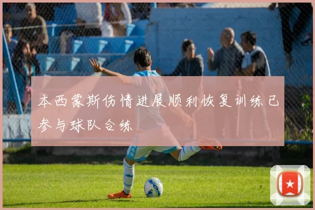 本西蒙斯伤情进展顺利恢复训练已参与球队合练