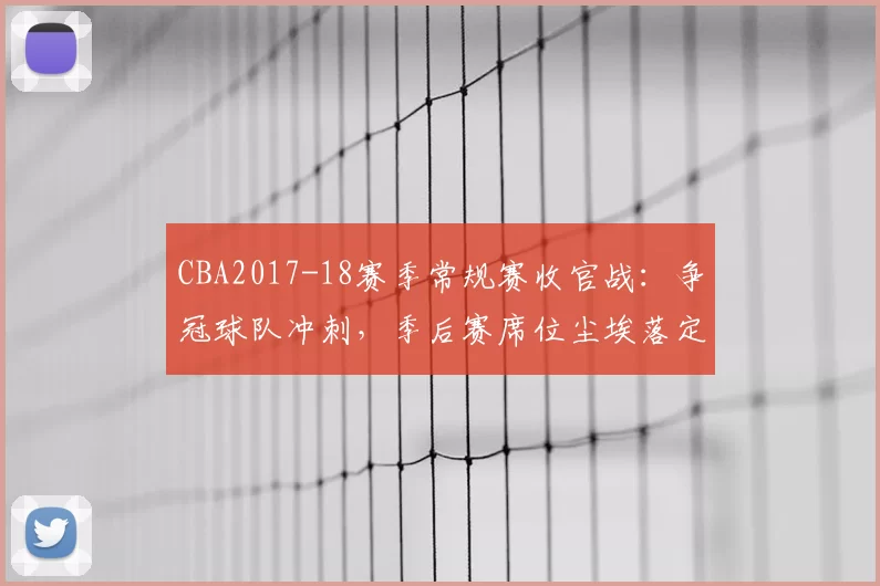 CBA2017-18赛季常规赛收官战：争冠球队冲刺，季后赛席位尘埃落定