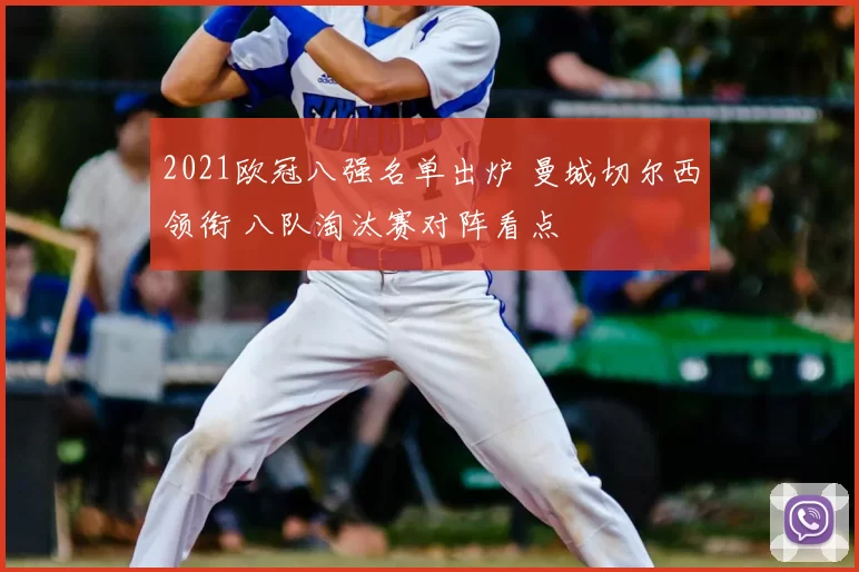2021欧冠八强名单出炉 曼城切尔西领衔 八队淘汰赛对阵看点