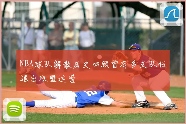 NBA球队解散历史回顾曾有多支队伍退出联盟运营
