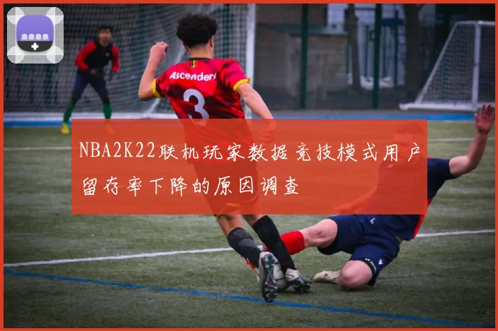 NBA2K22联机玩家数据竞技模式用户留存率下降的原因调查