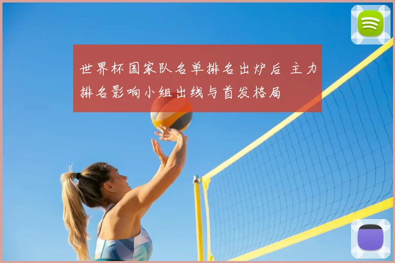 世界杯国家队名单排名出炉后 主力排名影响小组出线与首发格局