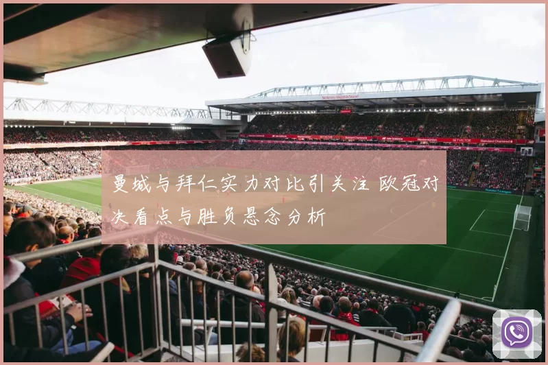 曼城与拜仁实力对比引关注 欧冠对决看点与胜负悬念分析