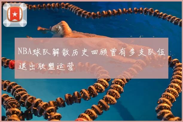 NBA球队解散历史回顾曾有多支队伍退出联盟运营