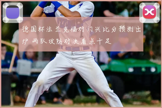 德国杯法兰克福对门兴比分预测出炉 两队攻防对决看点十足