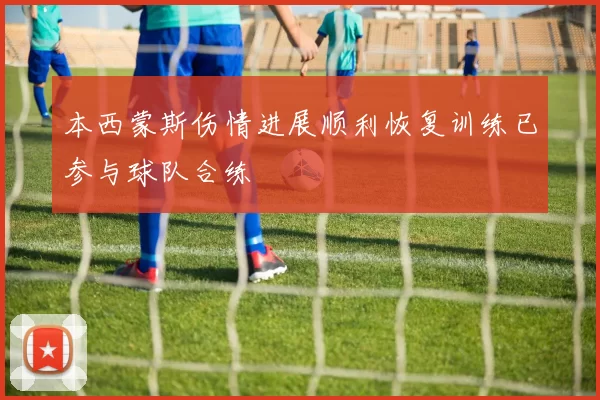 本西蒙斯伤情进展顺利恢复训练已参与球队合练