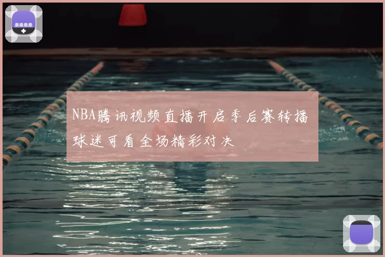 NBA腾讯视频直播开启季后赛转播 球迷可看全场精彩对决