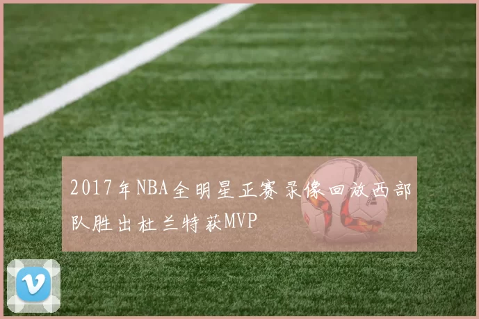 2017年NBA全明星正赛录像回放西部队胜出杜兰特获MVP