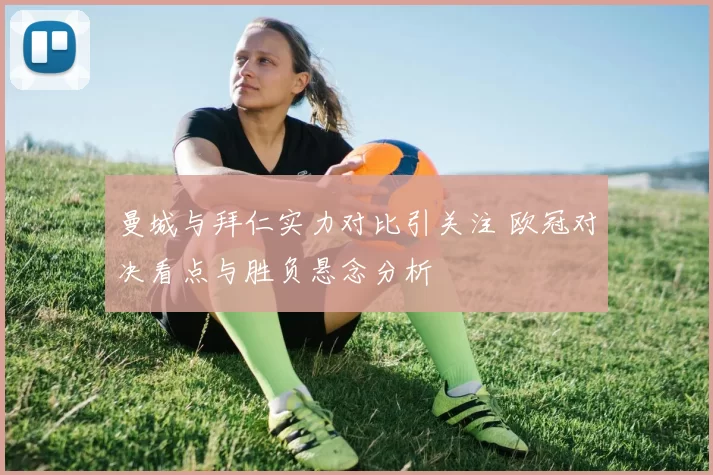 曼城与拜仁实力对比引关注 欧冠对决看点与胜负悬念分析