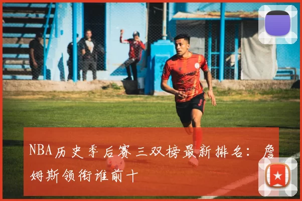 NBA历史季后赛三双榜最新排名：詹姆斯领衔谁前十