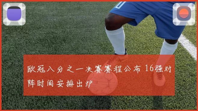 欧冠八分之一决赛赛程公布 16强对阵时间安排出炉