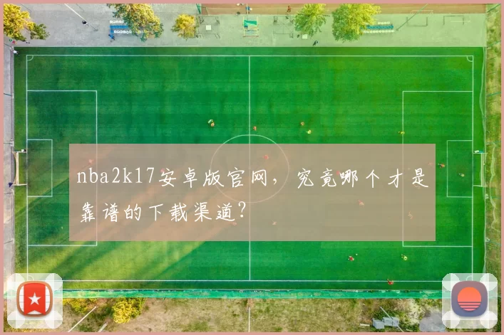 nba2k17安卓版官网，究竟哪个才是靠谱的下载渠道？