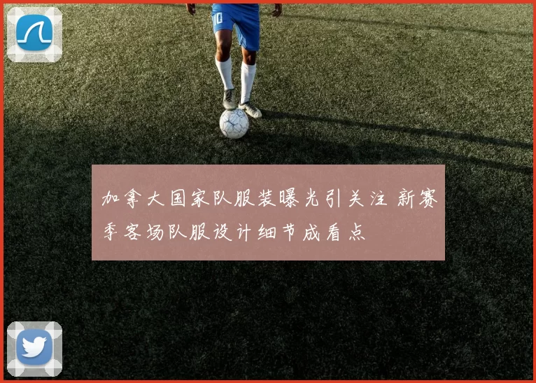 加拿大国家队服装曝光引关注 新赛季客场队服设计细节成看点