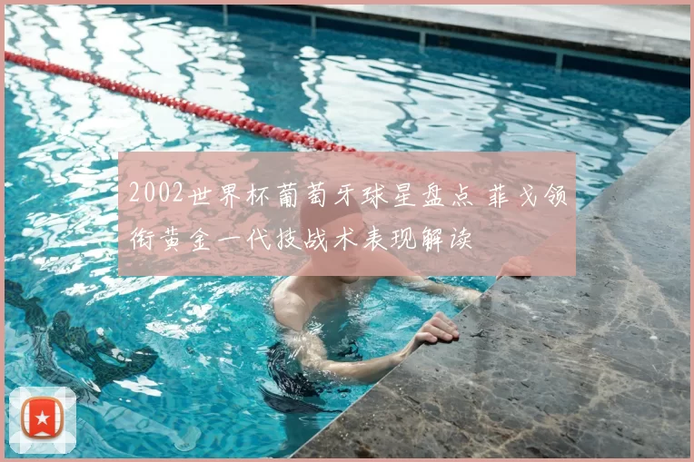 2002世界杯葡萄牙球星盘点 菲戈领衔黄金一代技战术表现解读