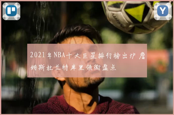 2021年NBA十大巨星排行榜出炉 詹姆斯杜兰特库里领衔盘点