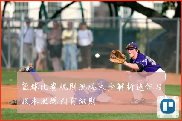 篮球比赛规则犯规大全解析违体与技术犯规判罚细则