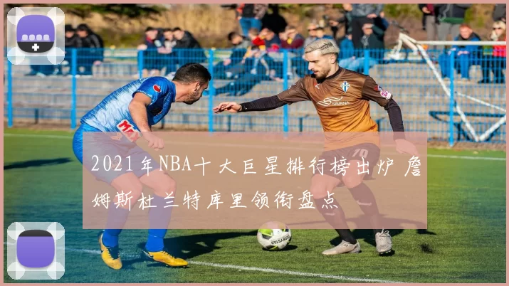 2021年NBA十大巨星排行榜出炉 詹姆斯杜兰特库里领衔盘点