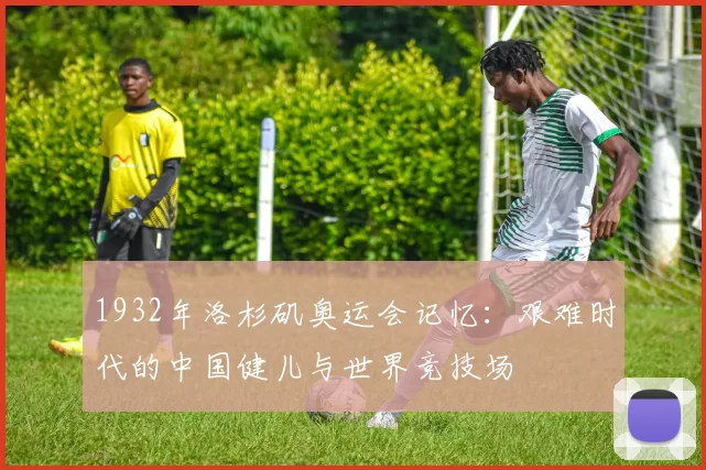 1932年洛杉矶奥运会记忆：艰难时代的中国健儿与世界竞技场