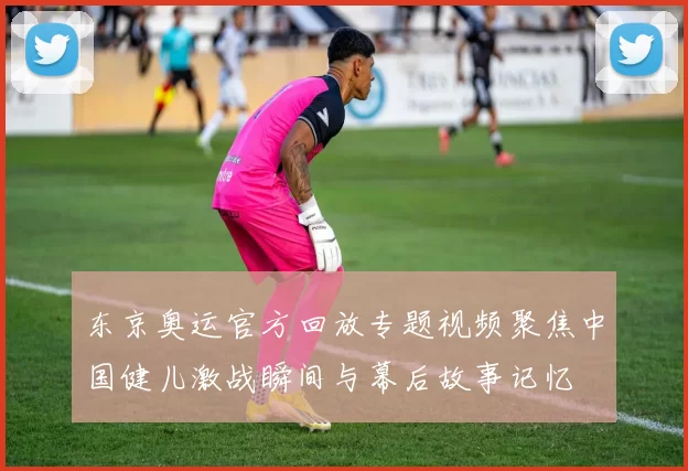 东京奥运官方回放专题视频聚焦中国健儿激战瞬间与幕后故事记忆