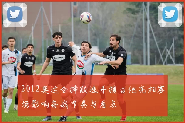 2012奥运会摔跤选手携吉他亮相赛场影响备战节奏与看点