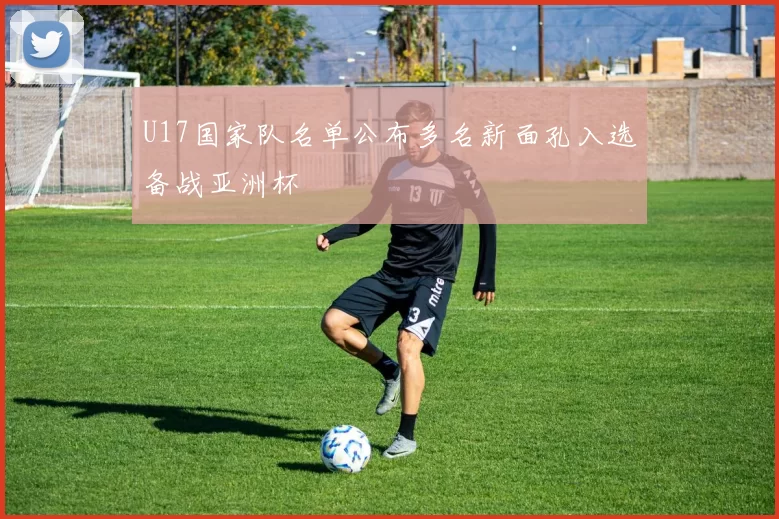 U17国家队名单公布多名新面孔入选备战亚洲杯