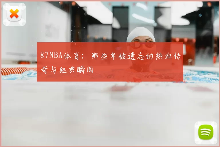 87NBA体育：那些年被遗忘的热血传奇与经典瞬间