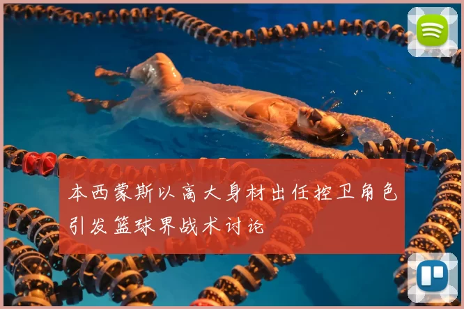 本西蒙斯以高大身材出任控卫角色引发篮球界战术讨论