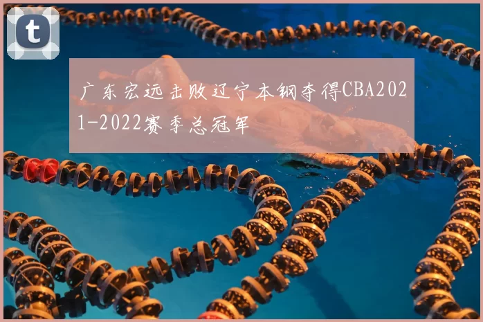 广东宏远击败辽宁本钢夺得CBA2021-2022赛季总冠军
