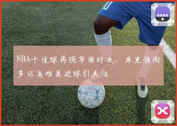 NBA十佳球再现华丽对决，库里领衔多记高难度进球引关注