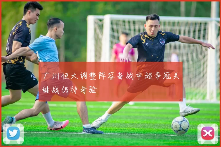 广州恒大调整阵容备战中超争冠关键战仍待考验