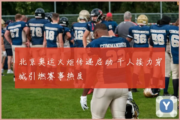 北京奥运火炬传递启动 千人接力穿城引燃赛事热度