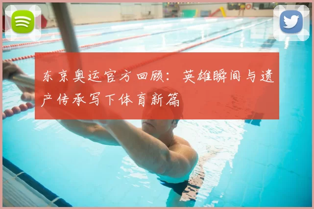 东京奥运官方回顾：英雄瞬间与遗产传承写下体育新篇