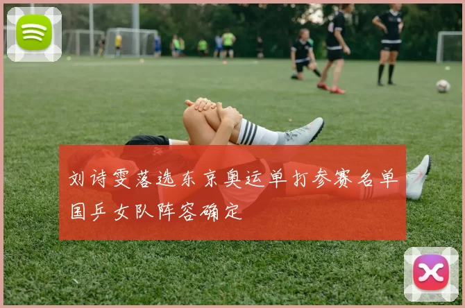 刘诗雯落选东京奥运单打参赛名单国乒女队阵容确定