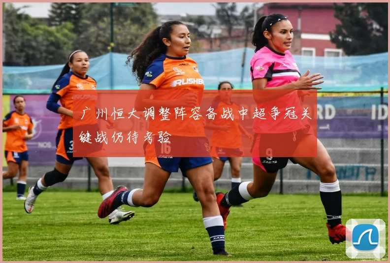 广州恒大调整阵容备战中超争冠关键战仍待考验